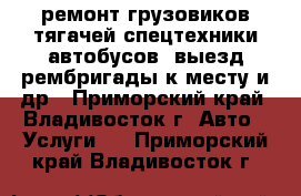 ремонт грузовиков тягачей спецтехники автобусов, выезд рембригады к месту и др - Приморский край, Владивосток г. Авто » Услуги   . Приморский край,Владивосток г.